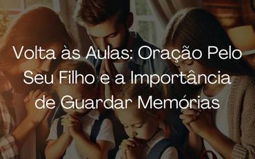 Volta às Aulas: Oração Pelo Seu Filho e a Importância de Guardar Memórias
