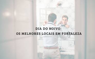 Dia do noivo: os melhores locais em Fortaleza