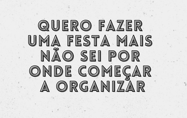 Quero fazer uma festa mais não sei por onde começar a organizar