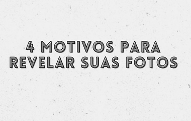 4 MOTIVOS PARA REVELAR SUAS FOTOS