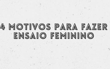 4 MOTIVOS PARA FAZER ENSAIO FEMININO