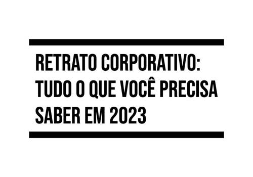 Retrato Corporativo: tudo o que você precisa saber em 2023.