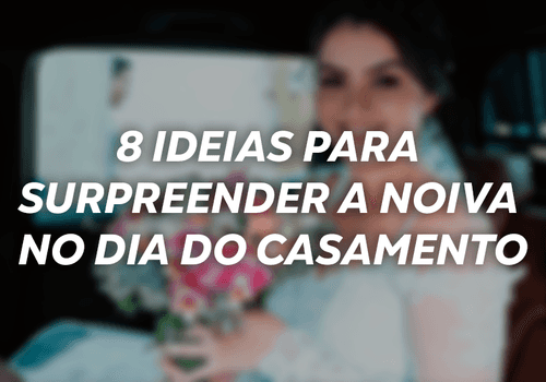 8 ideias para surpreender a noiva no dia do casamento