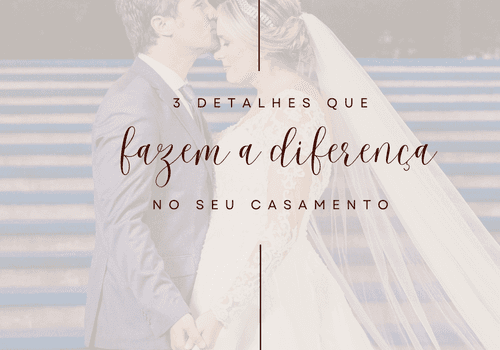 3 DETALHES QUE PODEM FAZER A DIFERENÇA NO SEU CASAMENTO