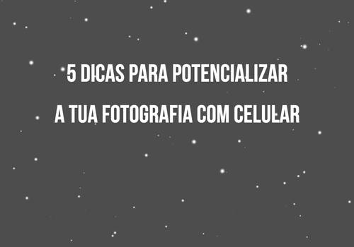 5 DICAS PARA POTENCIALIZAR A TUA FOTOGRAFIA COM CELULAR