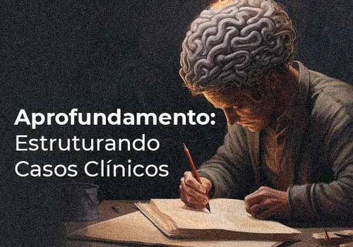 Curso ao vivo de Aprofundamento: Estruturando Casos Clínicos