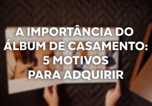 A importância do álbum de casamento: 5 motivos para adquirir