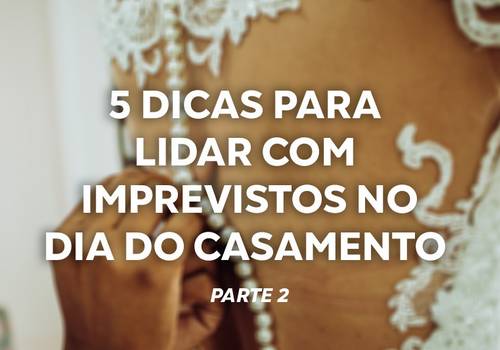 5 dicas para lidar com imprevistos no casamento – Parte 2