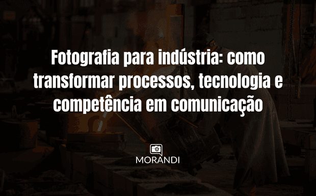 Fotografia para indústria: como transformar processos, tecnologia e competência em comunicação