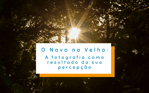 O Novo no Velho: A fotografia como resultado da sua percepção