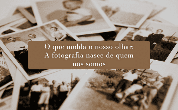 O que molda o nosso olhar: A fotografia nasce de quem nós somos