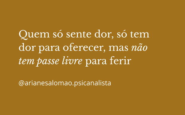 Quem só sente dor, só tem dor para oferecer, mas não tem passe livre para ferir