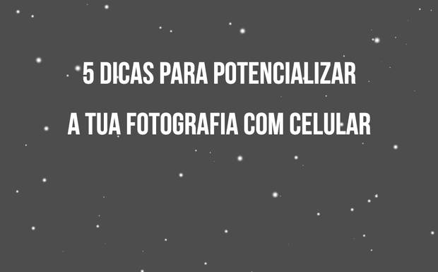 5 DICAS PARA POTENCIALIZAR A TUA FOTOGRAFIA COM CELULAR