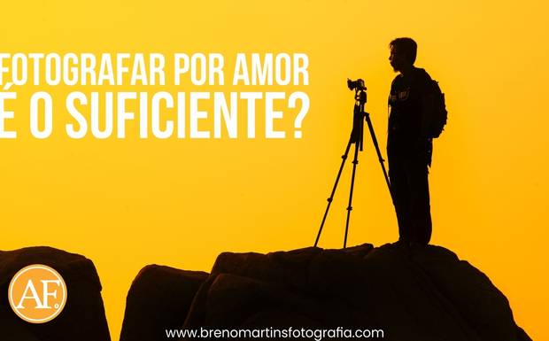 Fotografar por amor é o suficiente? | Além da Fotografia