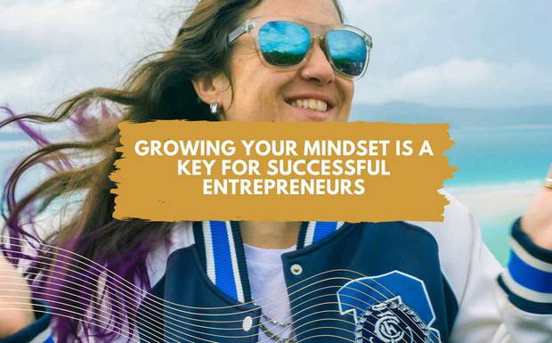 GROWING YOUR MINDSET IS A KEY FOR SUCCESSFUL ENTREPRENEURS