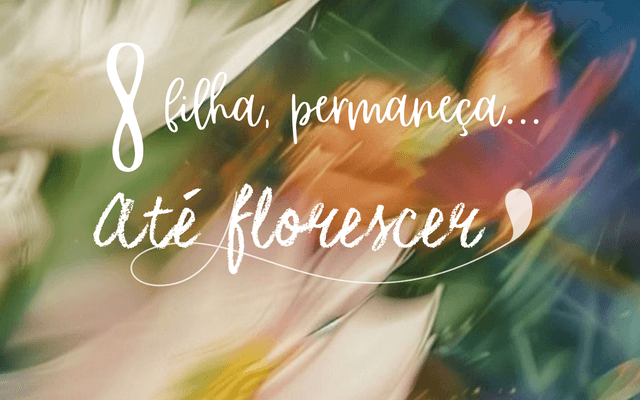 8. Filha, permaneça, até florescer!