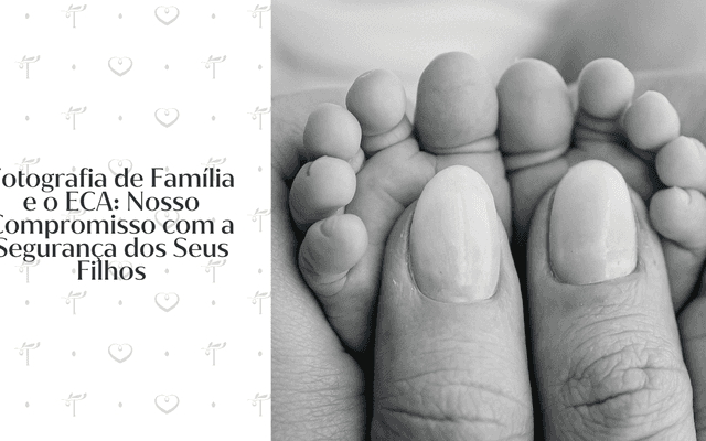 Fotografia de Família e o ECA: Nosso Compromisso com a Segurança dos Seus Filhos
