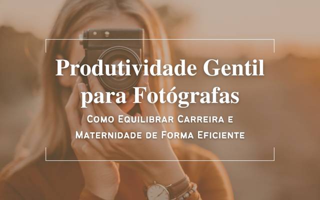 Produtividade Gentil para Fotógrafas: Como Equilibrar Carreira e Maternidade de Forma Eficiente