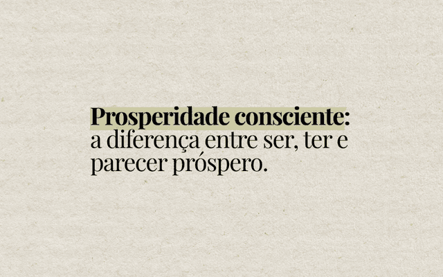 Prosperidade consciente: a diferença entre ser, ter e parecer próspero