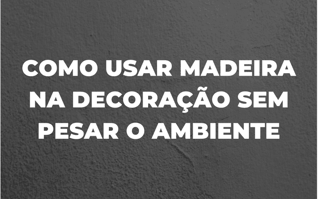 COMO USAR MADEIRA NA DECORAÇÃO SEM ESCURECER O AMBIENTE 