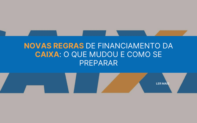 Novas Regras de Financiamento da Caixa: o que mudou e como se preparar