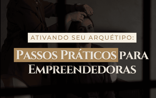 Ativando Seu Arquétipo: Passos Práticos para Empreendedoras