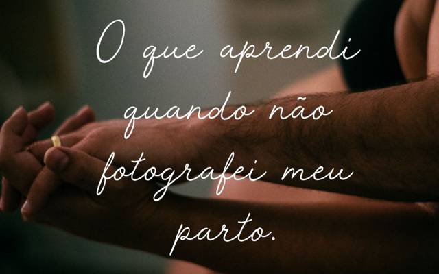 O que aprendi quando não fotografei meu parto - por Fernanda Bucko @fernandabucko
