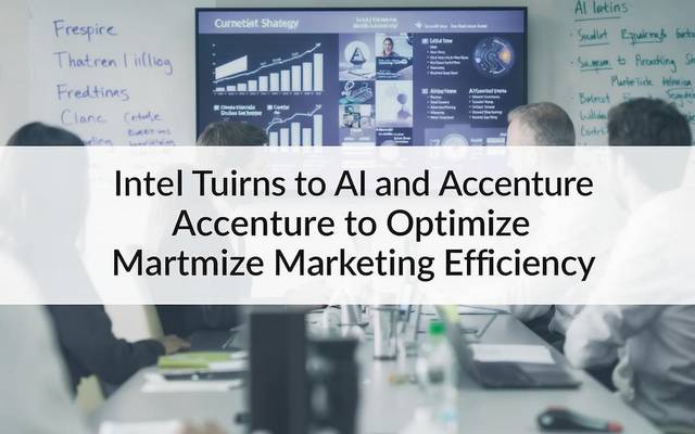 Intel Turns to AI and Accenture to Optimize Marketing Efficiency