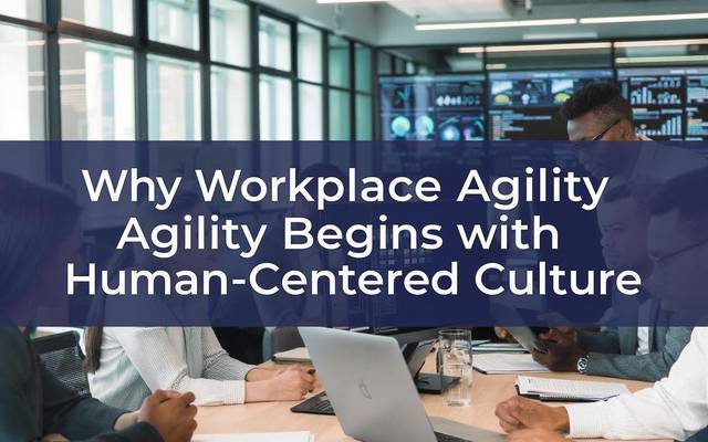 Why Workplace Agility Begins with Human-Centered Culture: A Strategic Approach for Modern Businesses