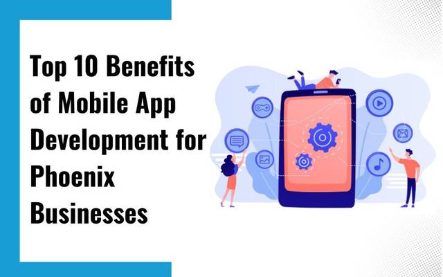 Top 10 Benefits of Mobile App Development for Phoenix Businesses