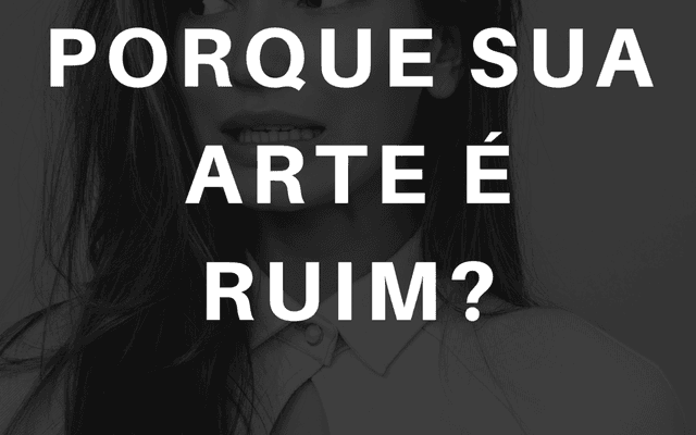PORQUE SUA ARTE É RUIM?