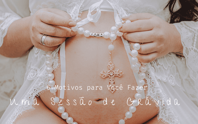 6 Motivos Para Você Fazer Uma Sessão de Gravidez