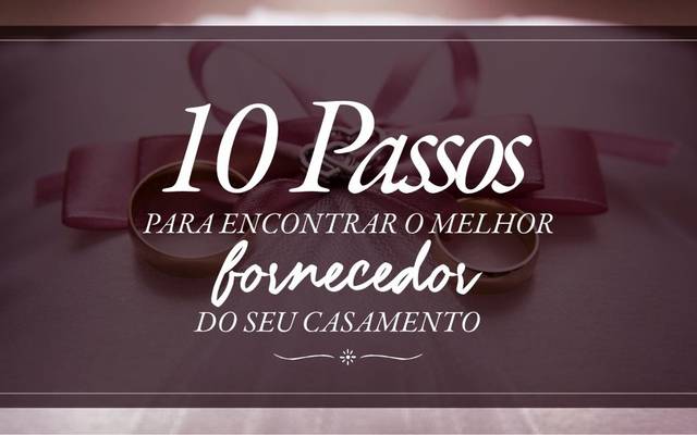 10 PASSOS PARA ENCONTRAR O MELHOR FORNECEDOR DE SEU CASAMENTO