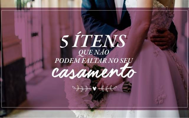 5 ITENS QUE NÃO PODEM FALTAR NO SEU CASAMENTO