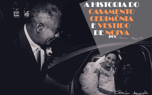 A historia do casamento, da cerimônia e do vestido de noiva